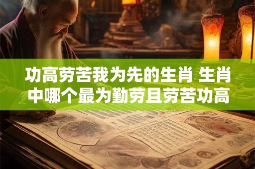 功高劳苦我为先的生肖 生肖中哪个最为勤劳且劳苦功高