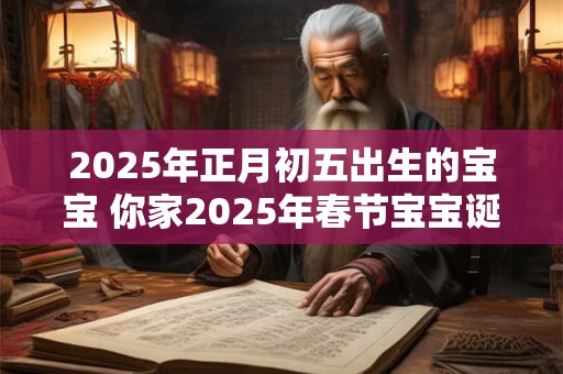 2025年正月初五出生的宝宝 你家2025年春节宝宝诞生了吗
