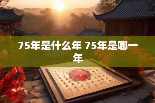 75年是什么年 75年是哪一年