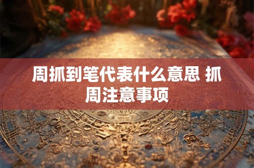 周抓到笔代表什么意思 抓周注意事项