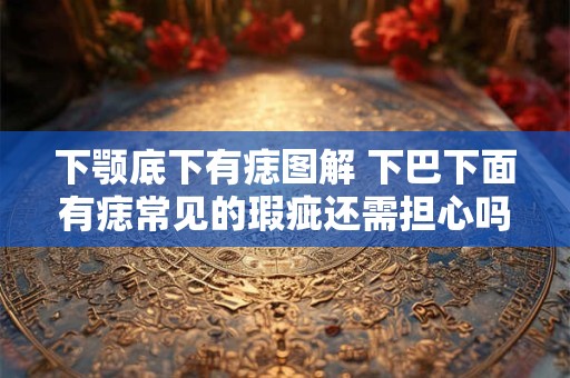 下颚底下有痣图解 下巴下面有痣常见的瑕疵还需担心吗