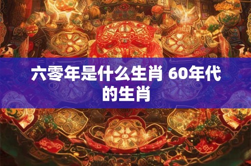 六零年是什么生肖 60年代的生肖