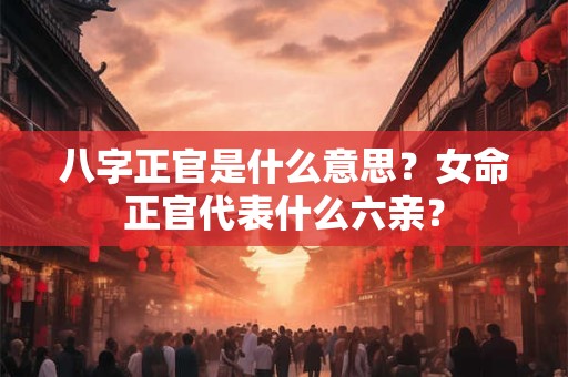 八字正官是什么意思？女命正官代表什么六亲？