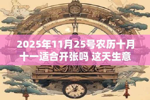 2025年11月25号农历十月十一适合开张吗 这天生意好吗