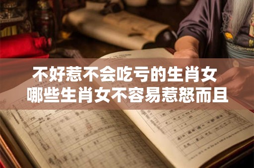 不好惹不会吃亏的生肖女 哪些生肖女不容易惹怒而且不会吃亏