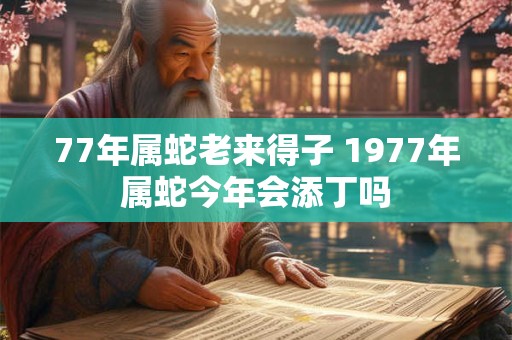 77年属蛇老来得子 1977年属蛇今年会添丁吗