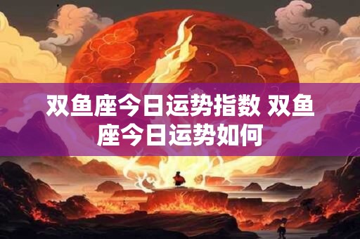 双鱼座今日运势指数 双鱼座今日运势如何