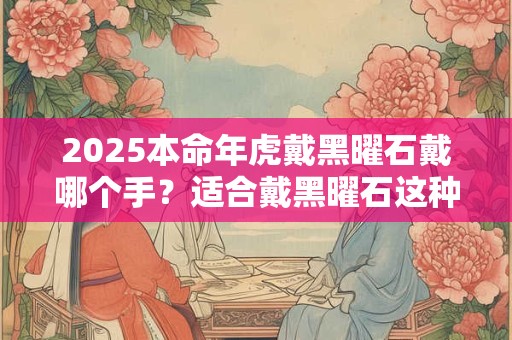 2025本命年虎戴黑曜石戴哪个手？适合戴黑曜石这种饰品