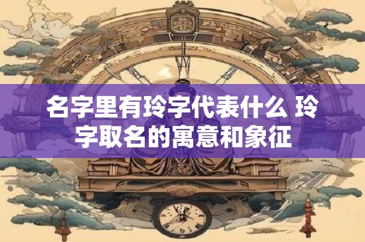 名字里有玲字代表什么 玲字取名的寓意和象征