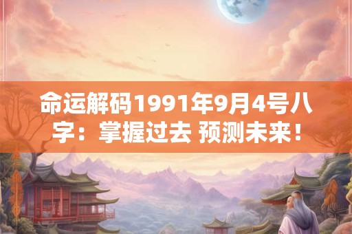 命运解码1991年9月4号八字：掌握过去 预测未来！