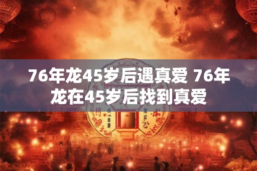 76年龙45岁后遇真爱 76年龙在45岁后找到真爱 76年龙45岁后遇真爱 76年龙在45岁后找到真爱