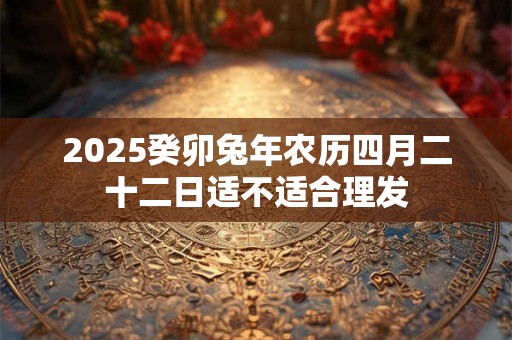 2025癸卯兔年农历四月二十二日适不适合理发