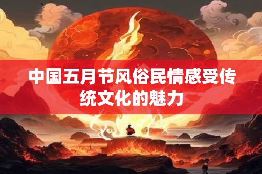 中国五月节风俗民情感受传统文化的魅力
