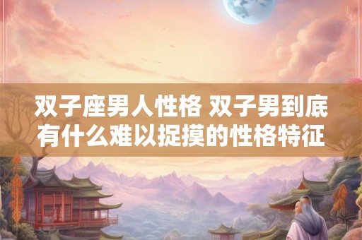 双子座男人性格 双子男到底有什么难以捉摸的性格特征