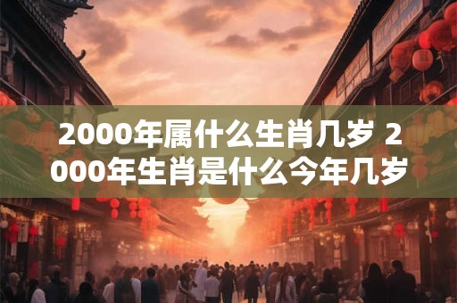 2000年属什么生肖几岁 2000年生肖是什么今年几岁
