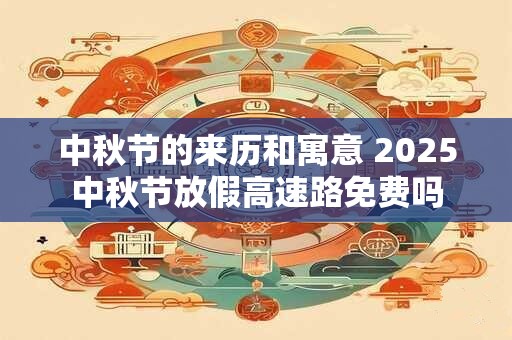 中秋节的来历和寓意 2025中秋节放假高速路免费吗