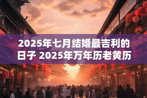 2025年七月结婚最吉利的日子 2025年万年历老黄历