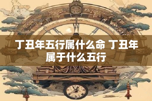 丁丑年五行属什么命 丁丑年属于什么五行