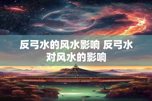 反弓水的风水影响 反弓水对风水的影响