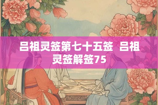 吕祖灵签第七十五签  吕祖灵签解签75 吕祖灵签第七十五签  吕祖灵签解签75