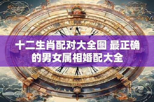十二生肖配对大全图 最正确的男女属相婚配大全