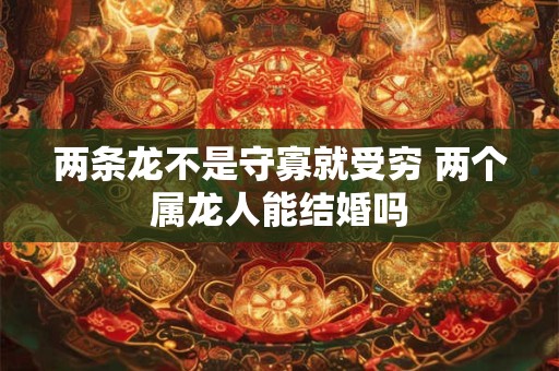 两条龙不是守寡就受穷 两个属龙人能结婚吗