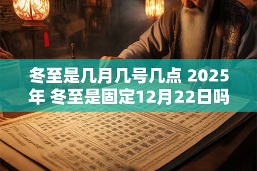 冬至是几月几号几点 2025年 冬至是固定12月22日吗 冬至是几月几号几点 2025年 冬至是固定12月22日吗