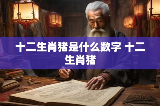 十二生肖猪是什么数字 十二生肖猪