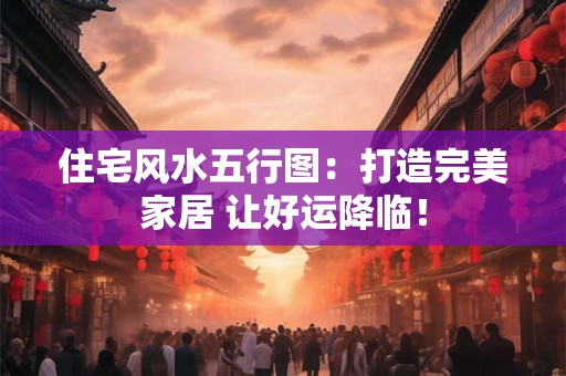 住宅风水五行图：打造完美家居 让好运降临！