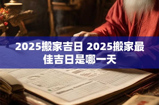 2025搬家吉日 2025搬家最佳吉日是哪一天