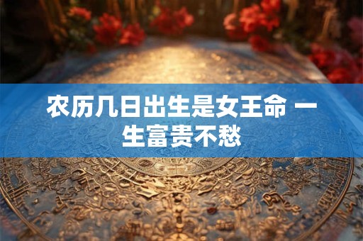 农历几日出生是女王命 一生富贵不愁