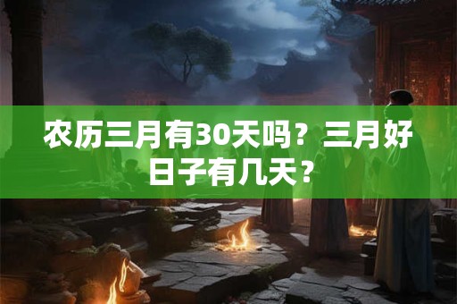 农历三月有30天吗？三月好日子有几天？