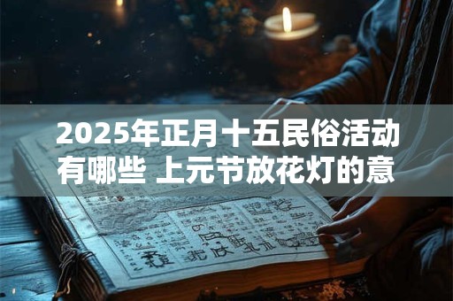 2026年正月十五民俗活动有哪些 上元节放花灯的意义 2026年正月十五民俗活动有哪些 上元节放花灯的意义