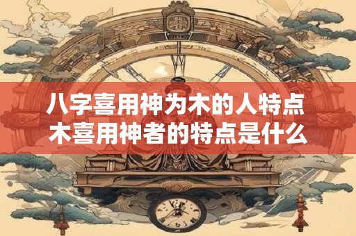 八字喜用神为木的人特点 木喜用神者的特点是什么