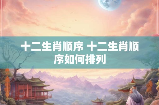 十二生肖顺序 十二生肖顺序如何排列