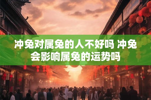 冲兔对属兔的人不好吗 冲兔会影响属兔的运势吗