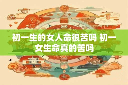 初一生的女人命很苦吗 初一女生命真的苦吗 初一生的女人命很苦吗 初一女生命真的苦吗