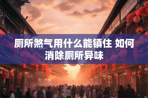 厕所煞气用什么能镇住 如何消除厕所异味