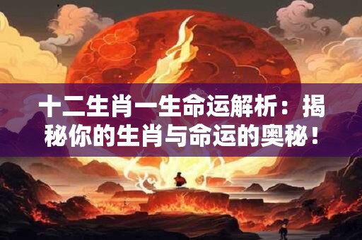 十二生肖一生命运解析：揭秘你的生肖与命运的奥秘！