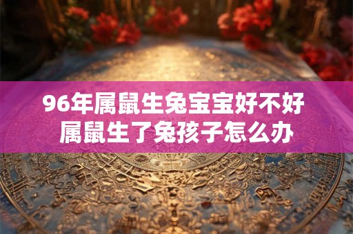 96年属鼠生兔宝宝好不好 属鼠生了兔孩子怎么办