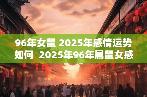 96年女鼠 2025年感情运势如何  2025年96年属鼠女感情运势分析