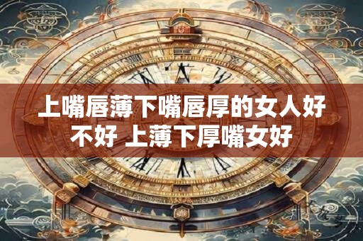 上嘴唇薄下嘴唇厚的女人好不好 上薄下厚嘴女好