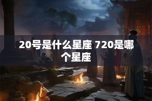 20号是什么星座 720是哪个星座 20号是什么星座 720是哪个星座