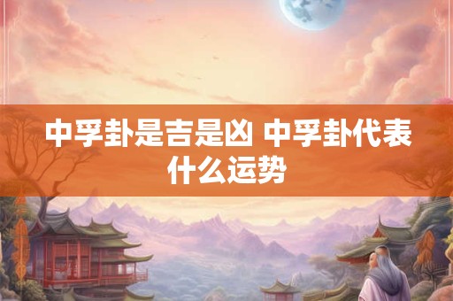 中孚卦是吉是凶 中孚卦代表什么运势