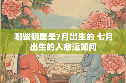 哪些明星是7月出生的 七月出生的人命运如何