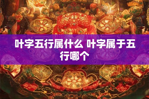 叶字五行属什么 叶字属于五行哪个