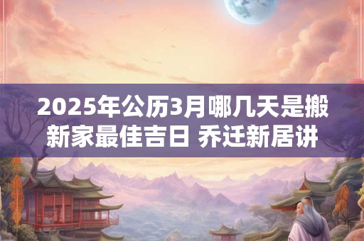 2025年公历3月哪几天是搬新家最佳吉日 乔迁新居讲究什么