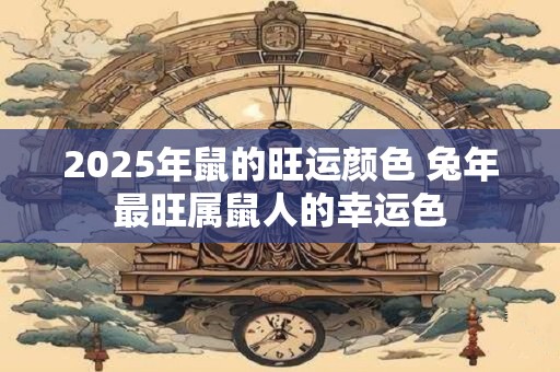2025年鼠的旺运颜色 兔年最旺属鼠人的幸运色