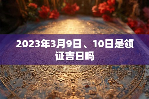 2023年3月9日、10日是领证吉日吗