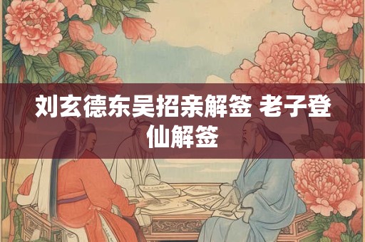 刘玄德东吴招亲解签 老子登仙解签